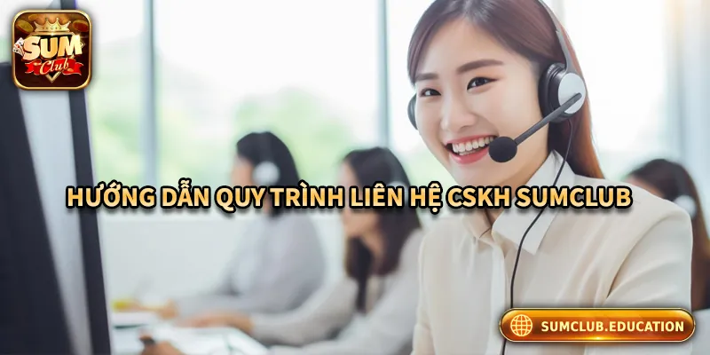 CSKH Sumclub – Hỗ Trợ 24/7, Giải Quyết Mọi Vấn Đề Người Chơi Hướng dẫn quy trình liên hệ bộ phận CSKH